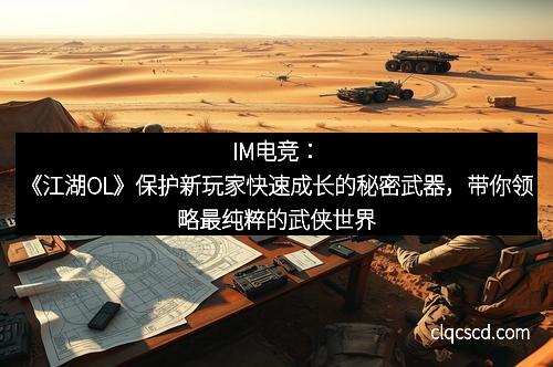 IM电竞：《江湖OL》保护新玩家快速成长的秘密武器，带你领略最纯粹的武侠世界