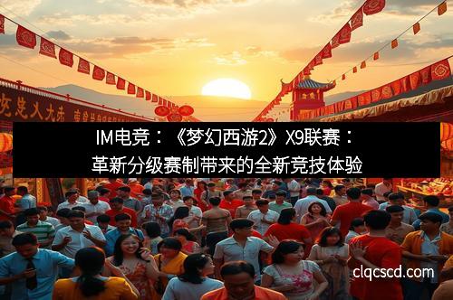 IM电竞：《梦幻西游2》X9联赛：革新分级赛制带来的全新竞技体验