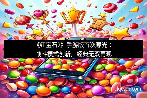 《红宝石2》手游版首次曝光:战斗模式创新,经典无双再现